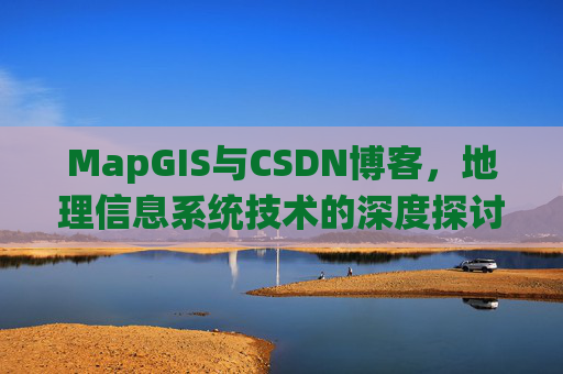 MapGIS与CSDN博客,地理信息系统技术的深度探讨